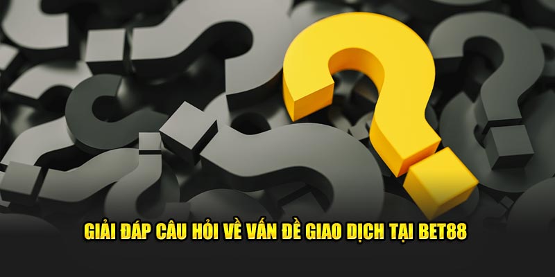 Câu hỏi thưởng gặp BET88 về vấn đề giao dịch